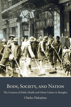 Body, Society, and Nation: The Creation of Public Health and Urban Culture in Shanghai - Book #414 of the Harvard East Asian Monographs