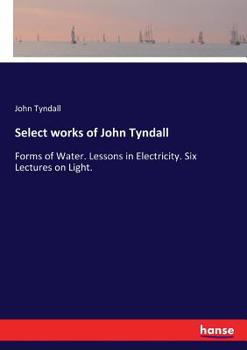 Paperback Select works of John Tyndall: Forms of Water. Lessons in Electricity. Six Lectures on Light. Book