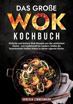 Das große Wok Kochbuch: Einfache und leckere Wok Rezepte aus der asiatischen Küche - von traditionell bis modern. Erlebe die faszinierende Vie