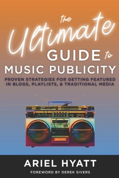 Ultimate Guide to Music Publicity : Proven Strategies for Getting Featured in Blogs, Playlists, & Traditional Media