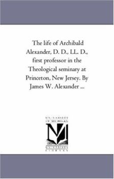 Paperback The Life of Archibald Alexander, D. D., Ll. D., First Professor in the theological Seminary At Princeton, New Jersey. by James W. Alexander ... Book