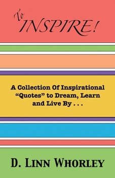 To Inspire: A Collection of Inspirational "Quotes" to Dream, Learn and Live By . . .