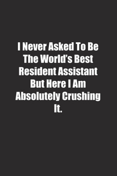 Paperback I Never Asked To Be The World's Best Resident Assistant But Here I Am Absolutely Crushing It.: Lined notebook Book