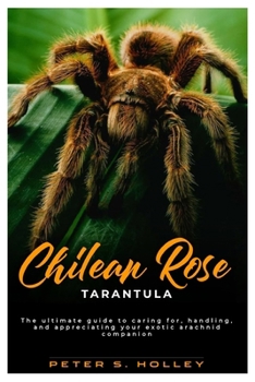 CHILEAN ROSE TARANTULA: The ultimate guide to caring for, handling, and appreciating your exotic arachnid companion
