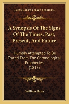 A Synopsis Of The Signs Of The Times, Past, Present, And Future: Humbly Attempted To Be Traced From The Chronological Prophecies