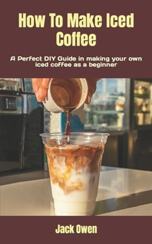 How To Make Iced Coffee: A Perfect DIY Guide in making your own iced coffee as a beginner