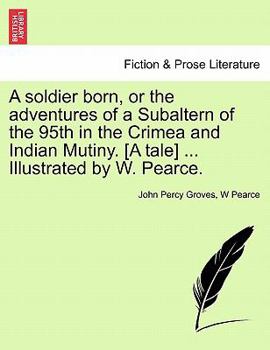 Paperback A Soldier Born, or the Adventures of a Subaltern of the 95th in the Crimea and Indian Mutiny. [A Tale] ... Illustrated by W. Pearce. Book