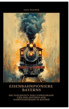 Hardcover Eisenbahnpioniere Bayerns: Die Geschichte der Ludwigsbahn und der Anfänge der Dampfeisenbahn in Bayern [German] Book