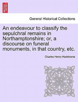 Paperback An Endeavour to Classify the Sepulchral Remains in Northamptonshire; Or, a Discourse on Funeral Monuments, in That Country, Etc. Book