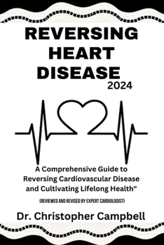 REVERSING HEART DISEASE 2024: A Comprehensive Guide to Reversing Cardiovascular Disease and Cultivating Lifelong Health.