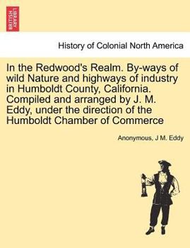In the Redwood's Realm. By-ways of wild Nature and highways of industry in Humboldt County, California. Compiled and arranged by J. M. Eddy, under the direction of the Humboldt Chamber of Commerce