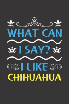 What Can I Say? I Like Chihuahua: Funny Lined Journal Notebook For Chihuahua Dog Lovers