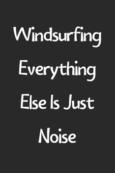 Windsurfing Everything Else Is Just Noise: Lined Journal, 120 Pages, 6 x 9, Funny Windsurfing Gift Idea, Black Matte Finish (Windsurfing Everything Else Is Just Noise Journal)