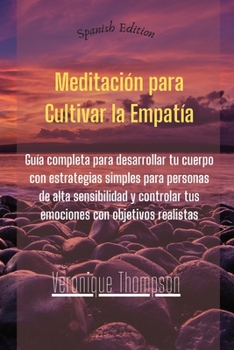 Meditación para Cultivar la Empatía: Guía completa para desarrollar tu cuerpo con estrategias simples para personas de alta sensibilidad y controlar ... con objetivos realistas