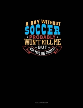 Paperback A Day Without Soccer Probably Won't Kill Me But Why Take The Chance?: 4 Column Ledger Book