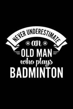 Never Underestimate An Old Man Who Plays Badminton: Lined Journal, 120 Pages, 6x9 Sizes, Funny Badminton Player Notebook Gift For Grandpa Who Loves Badminton