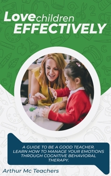 Hardcover Love Children Effectively: A Guide to Be A Good Teacher. Learn How to Manage Your Emotions Through Cognitive Behavioral Method. Set Your Emotions Book