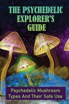 Paperback The Psychedelic Explorer's Guide: Psychedelic Mushroom Types And Their Safe Use: How To Relieve Stress With Psilocybin Mushrooms Book