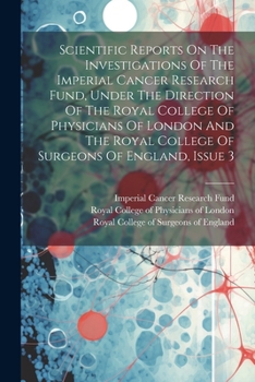 Scientific Reports On The Investigations Of The Imperial Cancer Research Fund, Under The Direction Of The Royal College Of Physicians Of London And The Royal College Of Surgeons Of England, Issue 3