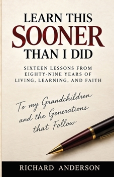 LEARN THIS SOONER THAN I DID: Sixteen Lessons from Eighty-Nine Years of Living, Learning, and Faith