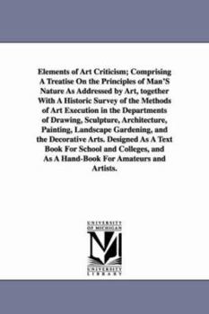 Elements of art criticism; comprising a treatise on the principles of man's nature as addressed by art, together with a historic survey of the methods ... architecture, painting, landscape gardening