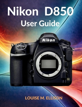 NIKON D850 USER GUIDE: Ultimate step by step manual for troubleshooting DSLR settings, calibrating autofocus, and mastering professional photography.