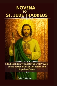 NOVENA TO ST. JUDE THADDEUS: Life, Feast, Litany and Devotional Prayers to the Patron Saint of Desperate and Hopeless Cases