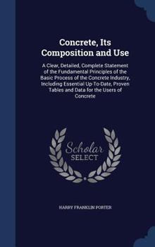 Concrete, Its Composition and Use: A Clear, Detailed, Complete Statement of the Fundamental Principles of the Basic Process of the Concrete Industry, ... Tables and Data for the Users of Concrete