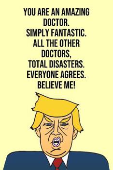 Paperback You Are An Amazing Doctor Simply Fantastic All the Other Doctors Total Disasters Everyone Agree Believe Me: Donald Trump 110-Page Blank Doctor Gag Gif Book