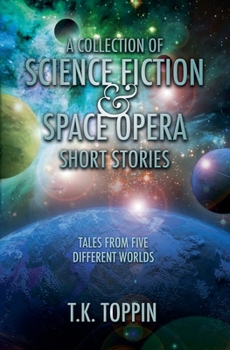 A Collection of Science Fiction & Space Opera Short Stories: Tales From Five Different Worlds