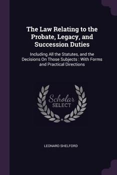 Paperback The Law Relating to the Probate, Legacy, and Succession Duties: Including All the Statutes, and the Decisions On Those Subjects: With Forms and Practi Book