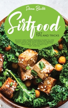Sirtfood Diet Tips And Tricks: An Easy And Understandable Guide To Lose Weight Easily And Accelerate Fat Burning With Sirtuin Plus Tasty And Quick Recipes And A Meal Plan To Help You Get Started