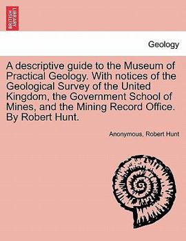A Descriptive Guide to the Museum of Practical Geology: With Notices of the Geological Survey of the United Kingdom, the Royal School of Mines, and the Mining Record Office