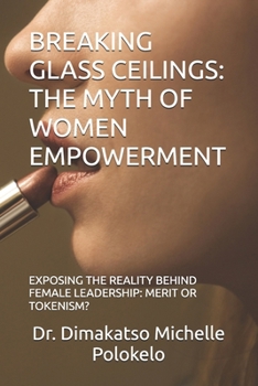 BREAKING GLASS CEILINGS: THE MYTH OF WOMEN EMPOWERMENT: EXPOSING THE REALITY BEHIND FEMALE LEADERSHIP: MERIT OR TOKENISM?