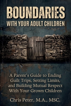 Boundaries With Your Adult Children: A Parent's Guide to Ending Guilt Trips, Setting Limits, and Building Mutual Respect With Your Grown Children