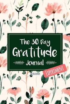 The 30 Day Gratitude Journal Experiment for Beginners: Beautifully Designed Journal with Thought-Provoking Prompts & Inspirational Quotes – Includes New Prompt Each Day! (Floral Design Five)