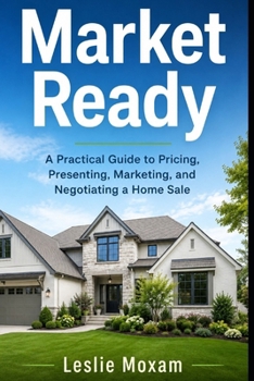 Market Ready: A Practical Guide to Pricing, Presenting, Marketing, and Negotiating a Home Sale