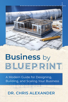 Business by Blueprint: A Modern Guide for Designing, Building, and Scaling Your Business