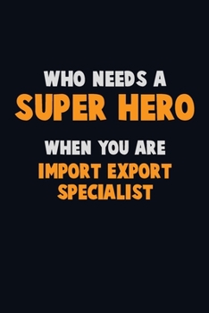 Paperback Who Need A SUPER HERO, When You Are Import/Export Specialist: 6X9 Career Pride 120 pages Writing Notebooks Book