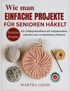 Wie man einfache Projekte für Senioren häkelt: Ein Anfängerhandbuch mit entspannenden, schnellen und verschenkbaren Mustern (Seinfaches Basteln für Senioren)