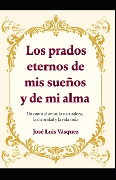 Los prados eternos de mis sueños y de mi alma: Un canto al amor, la naturaleza, la divinidad y la vida toda (Poesía, versos, pensamientos)