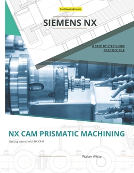 NX CAM Prismatic Machining: Efficient Prismatic Machining Techniques in Siemens NX CAM (Mastering NX CAM: The Complete Guide to Advanced Manufacturing Techniques)