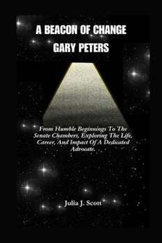 Paperback A Beacon Of Change Gary Peters: From Humble Beginnings To The Senate Chambers, Exploring The Life, Career, And Impact Of A Dedicated Advocate. Book