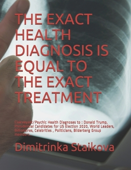 Paperback The Exact Health Diagnosis Is Equal to the Exact Treatment: Clairvoyant/Psychic Health Diagnoses to: Donald Trump, Presidential Candidates for US Elec Book