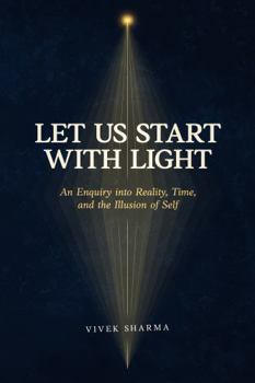 Let Us Start with Light: An Enquiry into Reality, Time, and the Illusion of Self