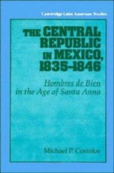 The Central Republic in Mexico, 1835-1846: 'Hombres de Bien' in the Age of Santa Anna - Book #73 of the Cambridge Latin American Studies