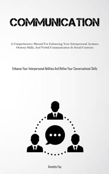 Paperback Communication: A Comprehensive Manual For Enhancing Your Interpersonal Acumen, Oratory Skills, And Verbal Communication In Social Contexts (Enhance Yo Book