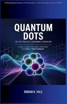 Paperback Quantum Dots The Tiny Particles Transforming Technology: A Complete Guide to the Science, Applications, and Future of Nanotechnology Book