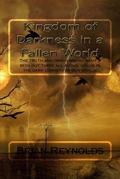 Kingdom of Darkness in a Fallen World: The truth and origin behind what's been out there all along, hiding in the dark corners of our world.