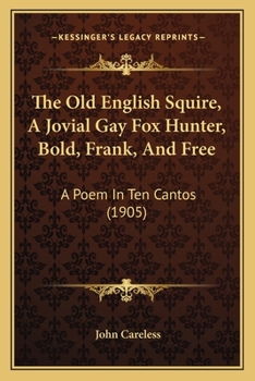 The Old English Squire, A Jovial Gay Fox Hunter, Bold, Frank, And Free: A Poem In Ten Cantos